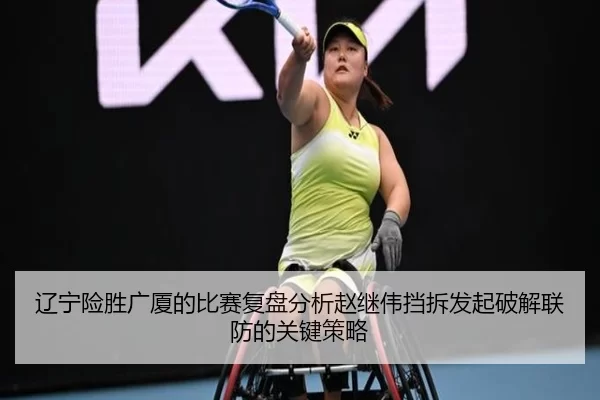 辽宁险胜广厦的比赛复盘分析赵继伟挡拆发起破解联防的关键策略