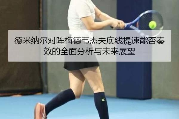 德米纳尔对阵梅德韦杰夫底线提速能否奏效的全面分析与未来展望